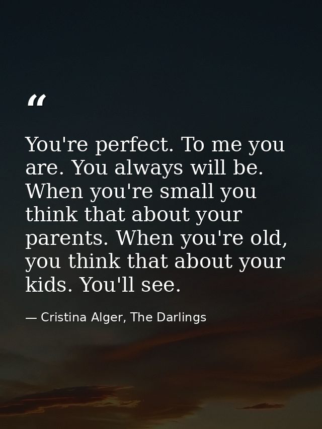 You're perfect. To me you are. You always will be. When you're small you think that about your parents. When you're old, — Cristina Alger, The Darlings