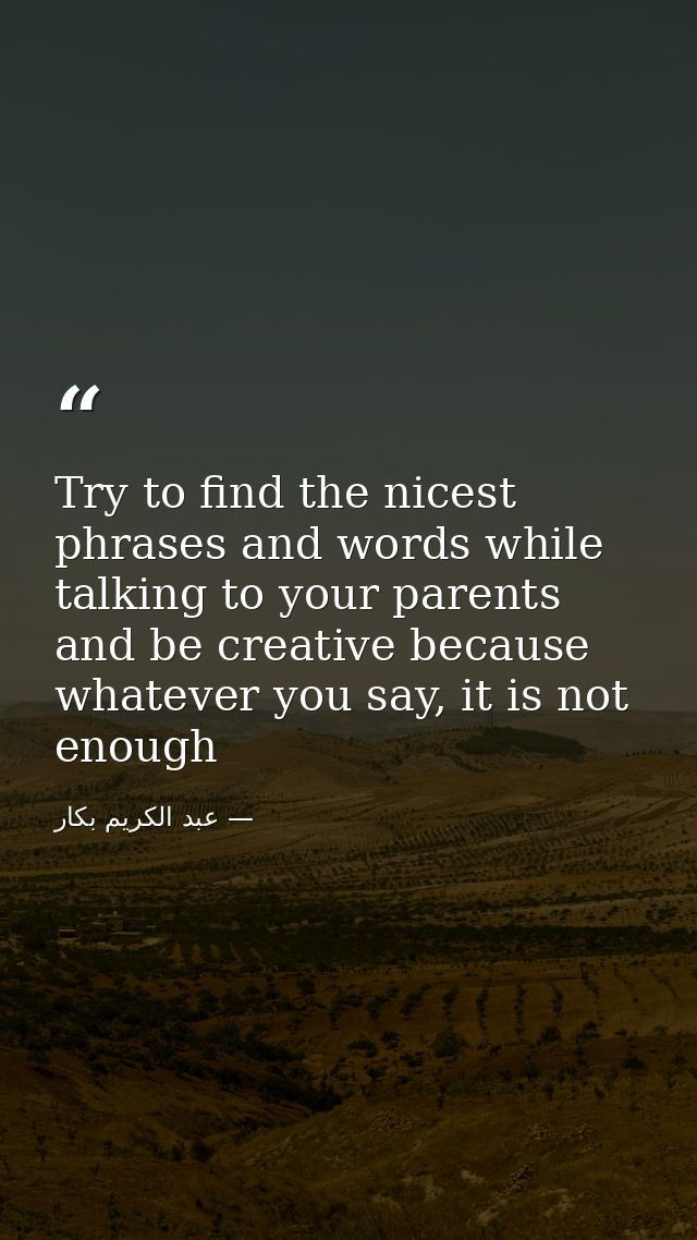 Try to find the nicest phrases and words while talking to your parents and be creative because whatever you say, it is n — عبد الكريم بكار