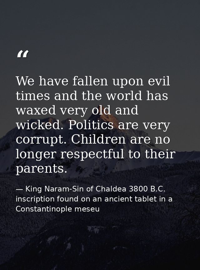 We have fallen upon evil times and the world has waxed very old and wicked. Politics are very corrupt. Children are no l — King Naram-Sin of Chaldea 3800 B.C. inscription found on an ancient tablet in a Constantinople meseu