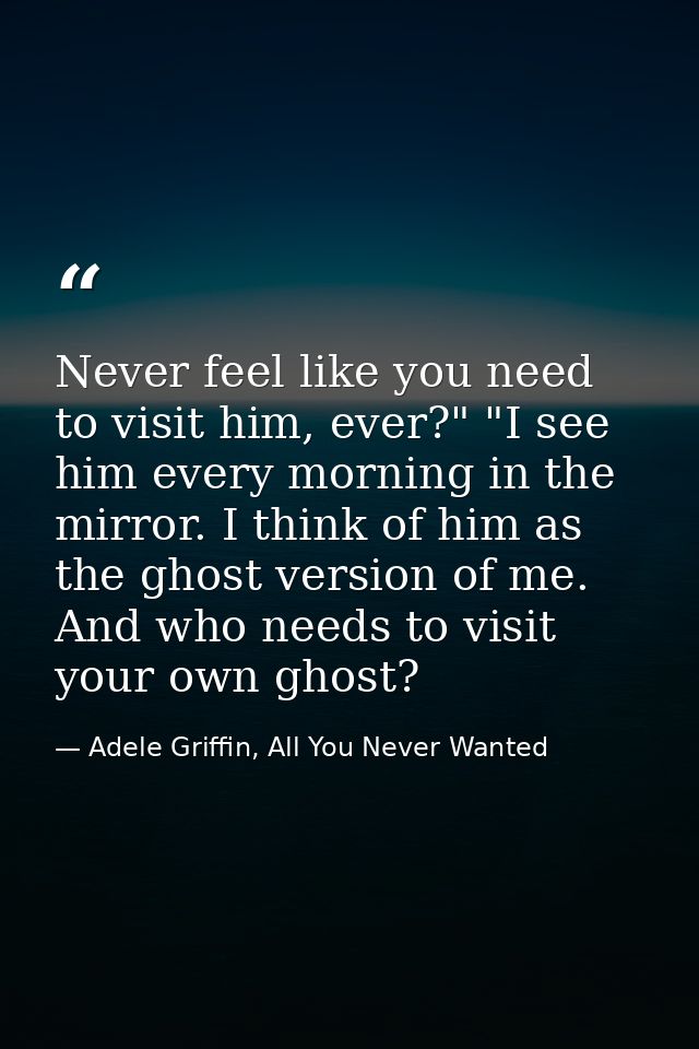 Never feel like you need to visit him, ever?" "I see him every morning in the mirror. I think of him as the ghost versio — Adele Griffin, All You Never Wanted