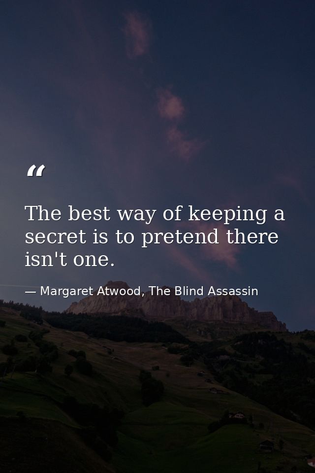 The best way of keeping a secret is to pretend there isn't one. — Margaret Atwood, The Blind Assassin
