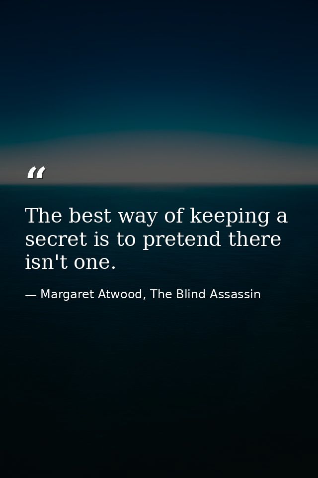 The best way of keeping a secret is to pretend there isn't one. — Margaret Atwood, The Blind Assassin