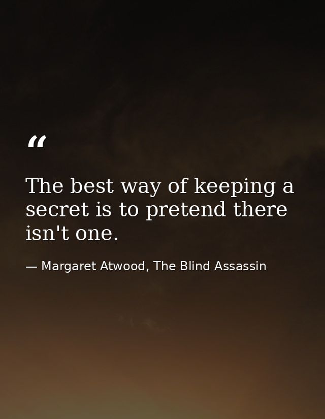 The best way of keeping a secret is to pretend there isn't one. — Margaret Atwood, The Blind Assassin
