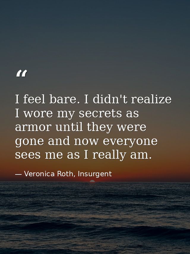 I feel bare. I didn't realize I wore my secrets as armor until they were gone and now everyone sees me as I really am. — Veronica Roth, Insurgent