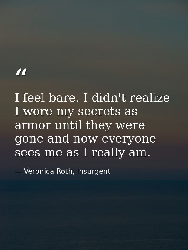I feel bare. I didn't realize I wore my secrets as armor until they were gone and now everyone sees me as I really am. — Veronica Roth, Insurgent