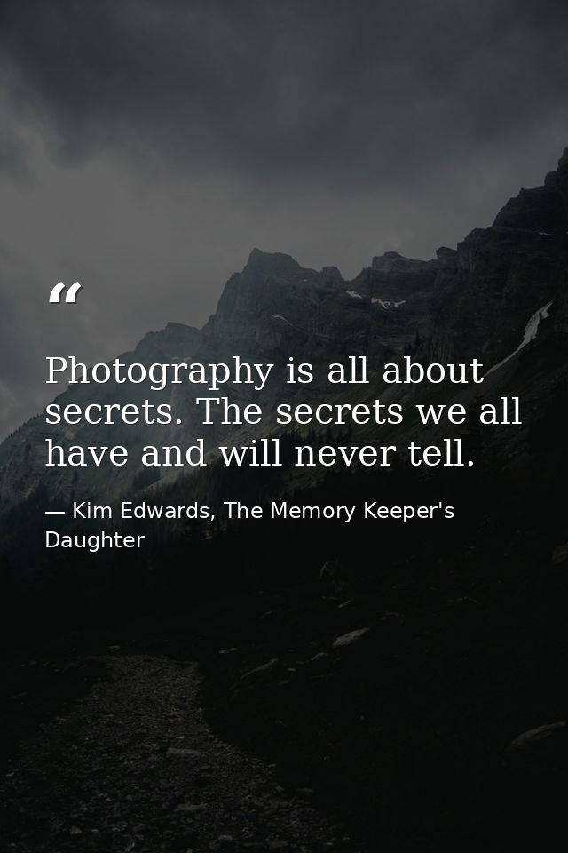 Photography is all about secrets. The secrets we all have and will never tell. — Kim Edwards, The Memory Keeper's Daughter