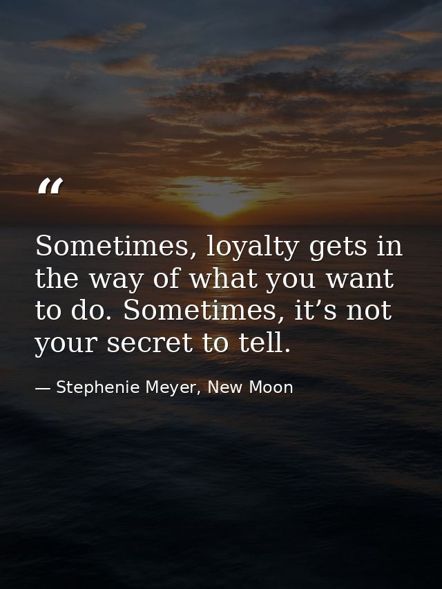 Sometimes, loyalty gets in the way of what you want to do. Sometimes, it’s not your secret to tell. — Stephenie Meyer, New Moon