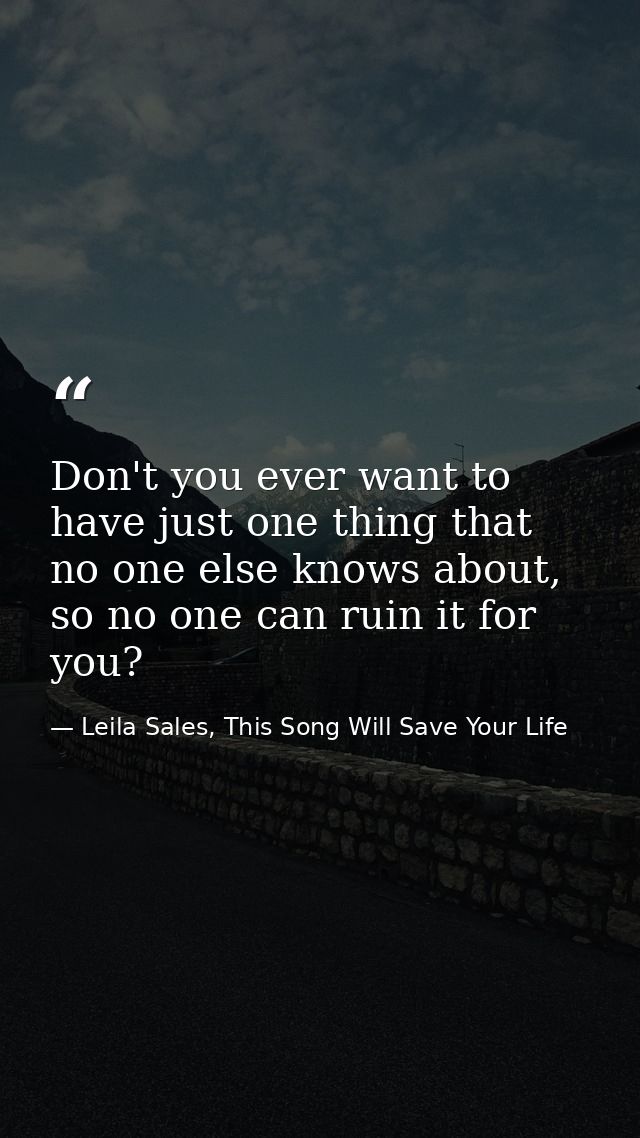Don't you ever want to have just one thing that no one else knows about, so no one can ruin it for you? — Leila Sales, This Song Will Save Your Life
