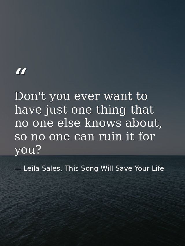 Don't you ever want to have just one thing that no one else knows about, so no one can ruin it for you? — Leila Sales, This Song Will Save Your Life