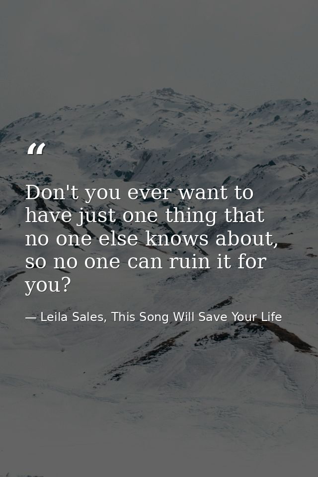 Don't you ever want to have just one thing that no one else knows about, so no one can ruin it for you? — Leila Sales, This Song Will Save Your Life