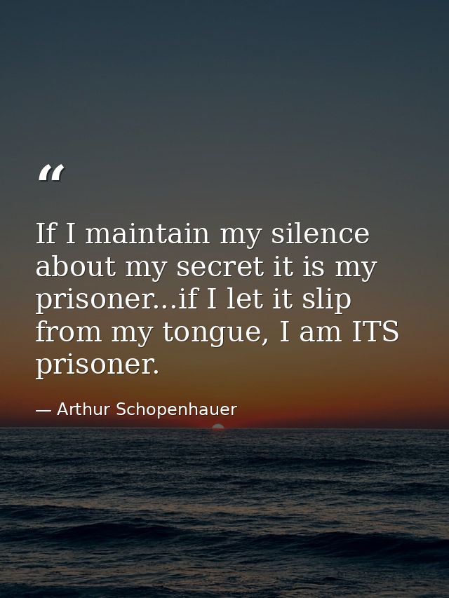 If I maintain my silence about my secret it is my prisoner...if I let it slip from my tongue, I am ITS prisoner. — Arthur Schopenhauer