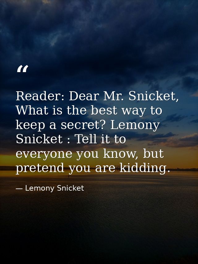 Reader: Dear Mr. Snicket, What is the best way to keep a secret? Lemony Snicket : Tell it to everyone you know, but pret — Lemony Snicket
