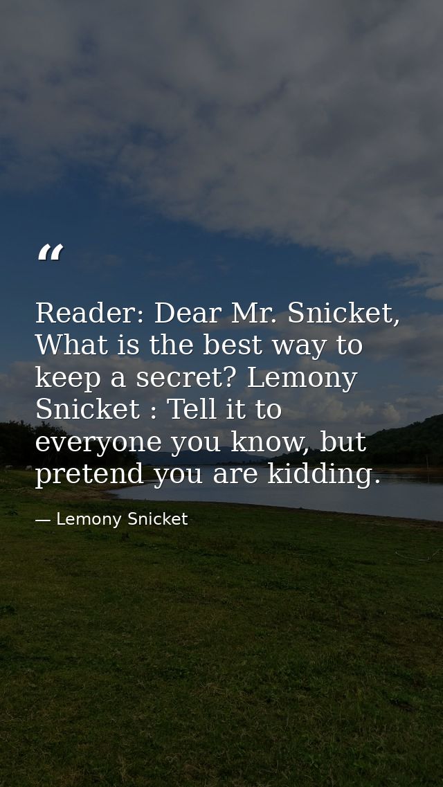 Reader: Dear Mr. Snicket, What is the best way to keep a secret? Lemony Snicket : Tell it to everyone you know, but pret — Lemony Snicket