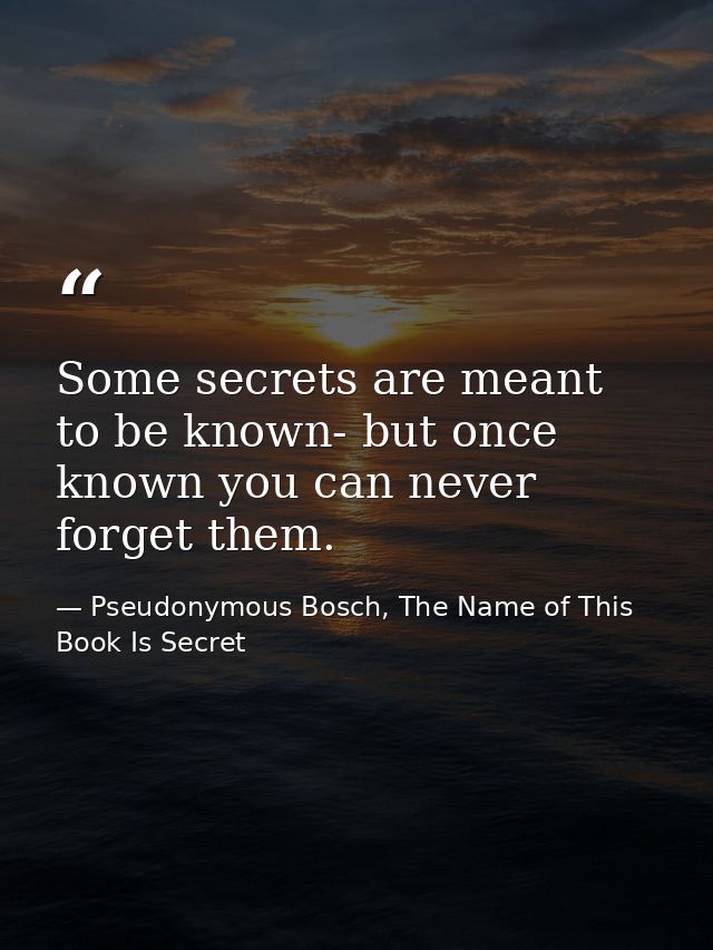 Some secrets are meant to be known- but once known you can never forget them. — Pseudonymous Bosch, The Name of This Book Is Secret