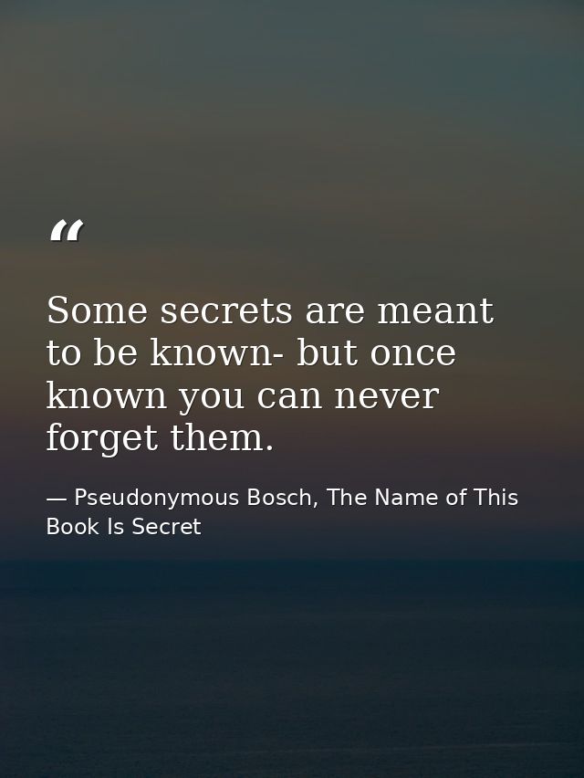 Some secrets are meant to be known- but once known you can never forget them. — Pseudonymous Bosch, The Name of This Book Is Secret