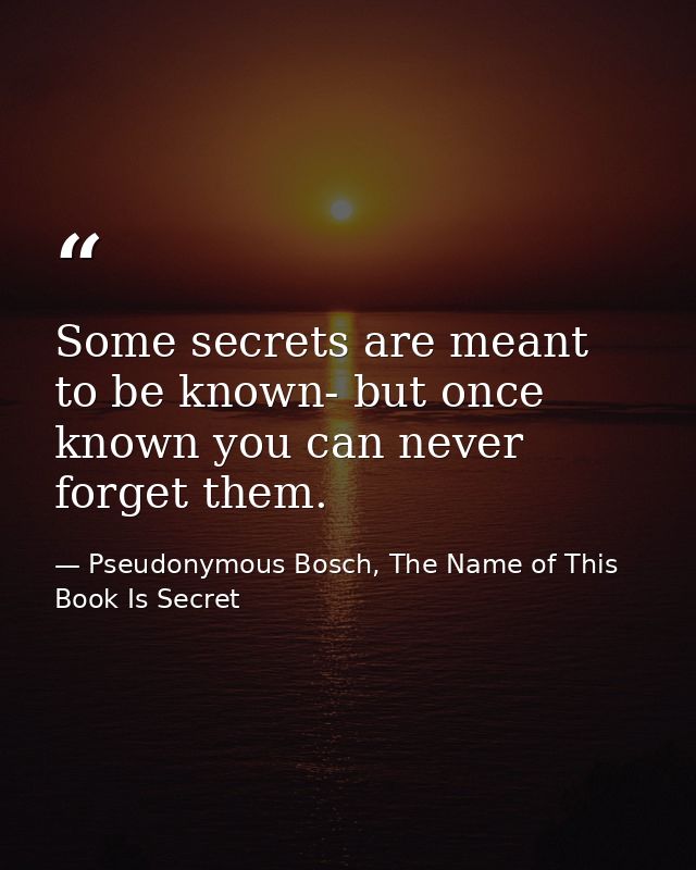 Some secrets are meant to be known- but once known you can never forget them. — Pseudonymous Bosch, The Name of This Book Is Secret
