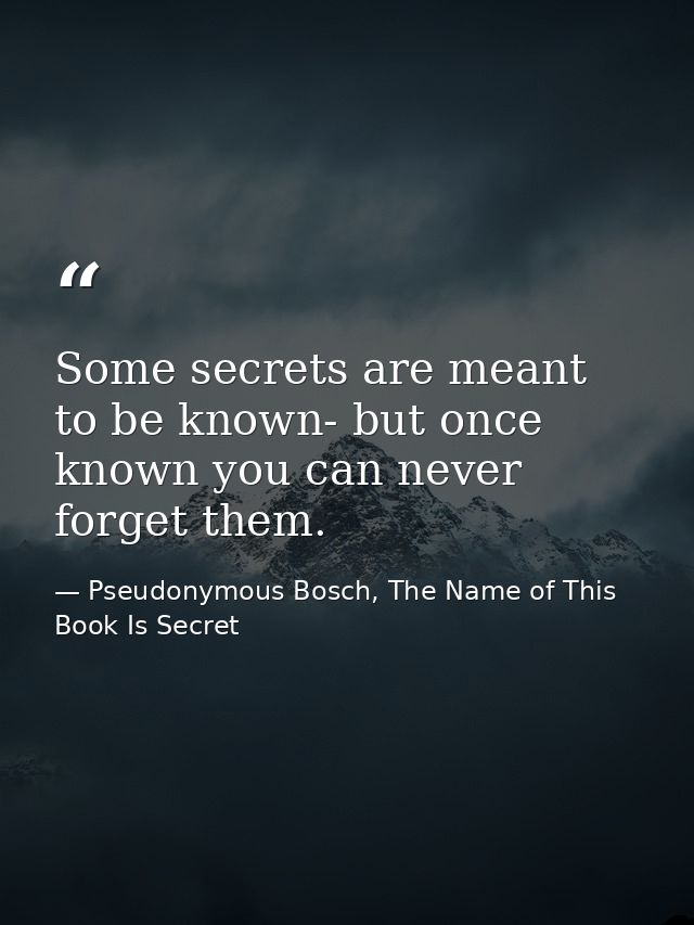 Some secrets are meant to be known- but once known you can never forget them. — Pseudonymous Bosch, The Name of This Book Is Secret