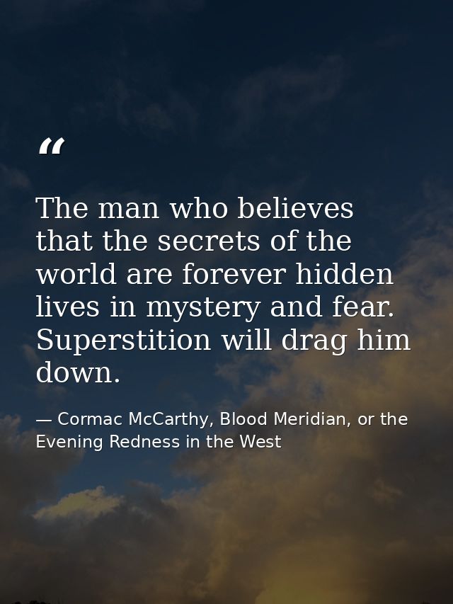 The man who believes that the secrets of the world are forever hidden lives in mystery and fear. Superstition will drag  — Cormac McCarthy, Blood Meridian, or the Evening Redness in the West