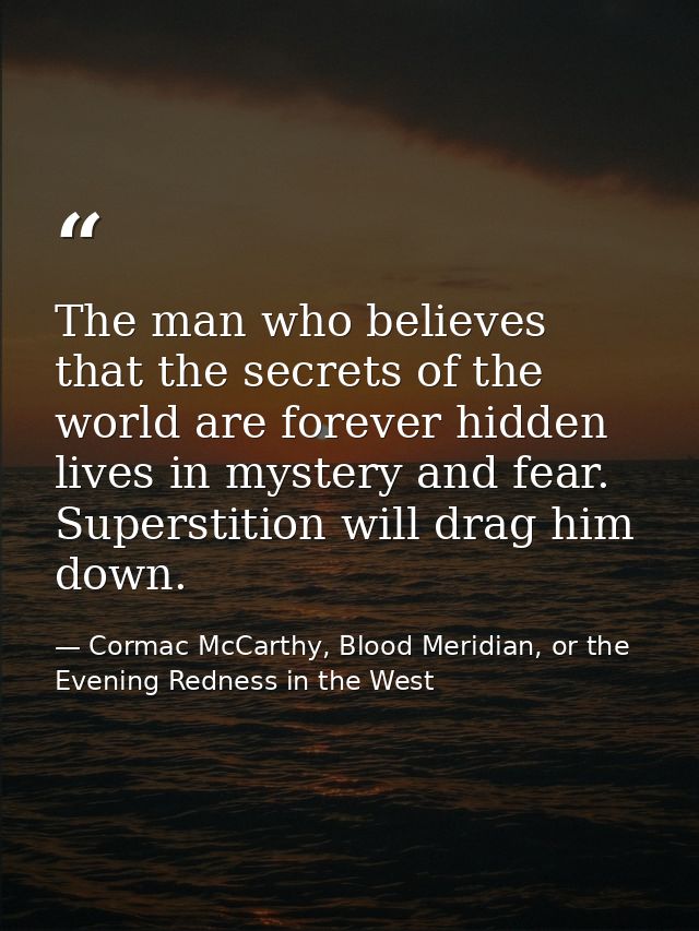 The man who believes that the secrets of the world are forever hidden lives in mystery and fear. Superstition will drag  — Cormac McCarthy, Blood Meridian, or the Evening Redness in the West
