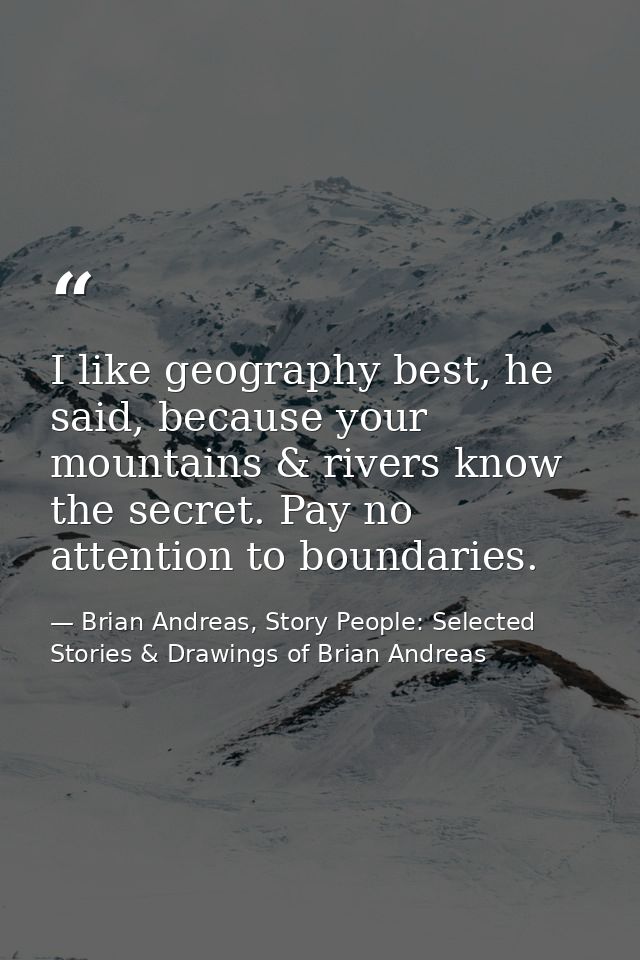 I like geography best, he said, because your mountains & rivers know the secret. Pay no attention to boundaries. — Brian Andreas, Story People: Selected Stories & Drawings of Brian Andreas