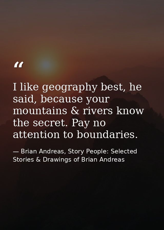 I like geography best, he said, because your mountains & rivers know the secret. Pay no attention to boundaries. — Brian Andreas, Story People: Selected Stories & Drawings of Brian Andreas