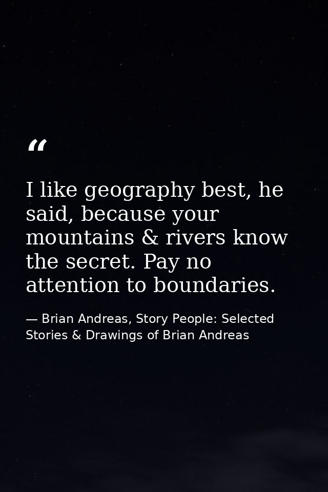 I like geography best, he said, because your mountains & rivers know the secret. Pay no attention to boundaries. — Brian Andreas, Story People: Selected Stories & Drawings of Brian Andreas