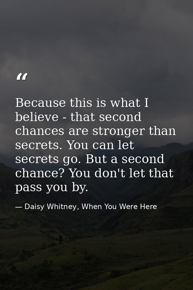 Because this is what I believe - that second chances are stronger than secrets. You can let secrets go. But a second cha — Daisy Whitney, When You Were Here