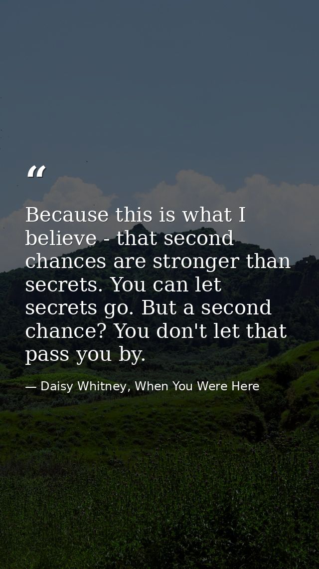 Because this is what I believe - that second chances are stronger than secrets. You can let secrets go. But a second cha — Daisy Whitney, When You Were Here