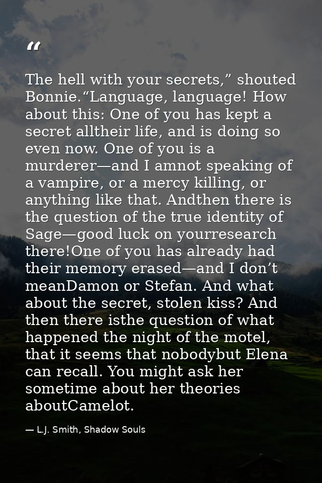 The hell with your secrets,” shouted Bonnie.“Language, language! How about this: One of you has kept a secret alltheir l — L.J. Smith, Shadow Souls
