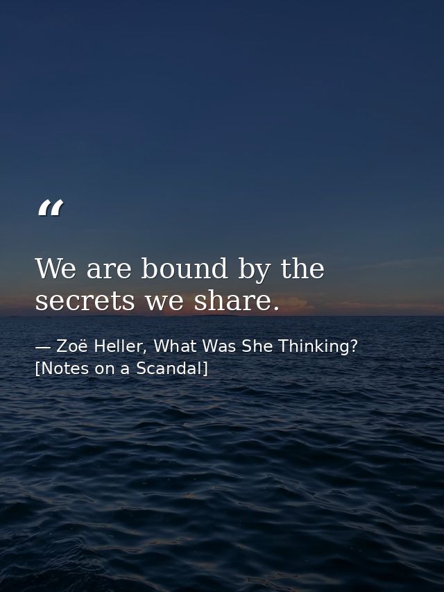 We are bound by the secrets we share. — Zoë Heller, What Was She Thinking? [Notes on a Scandal]