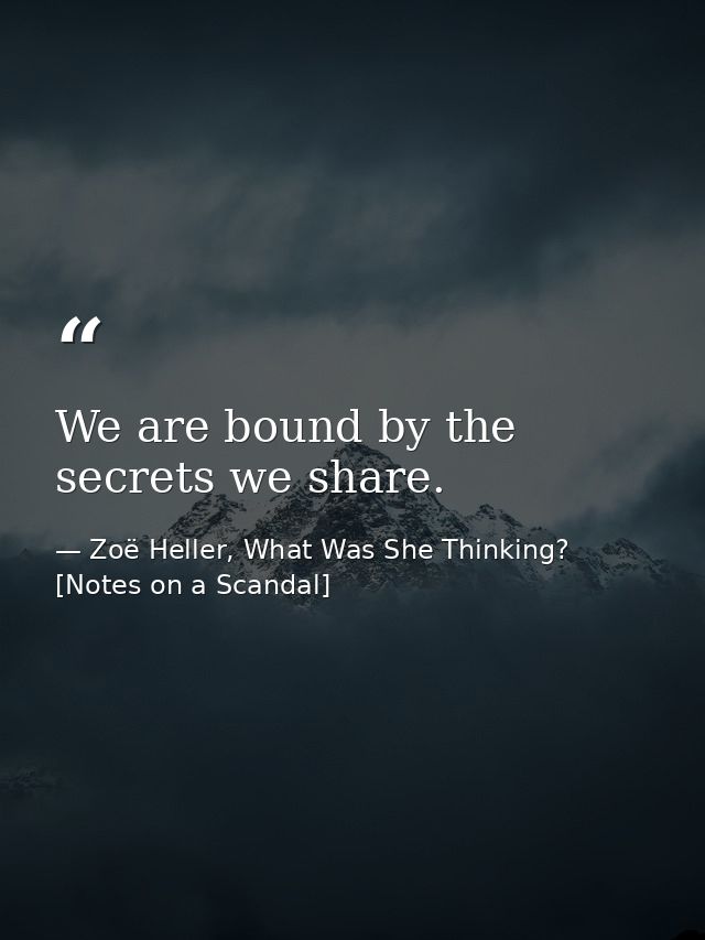 We are bound by the secrets we share. — Zoë Heller, What Was She Thinking? [Notes on a Scandal]