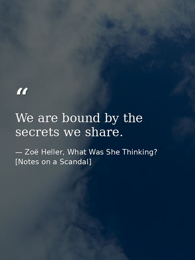 We are bound by the secrets we share. — Zoë Heller, What Was She Thinking? [Notes on a Scandal]