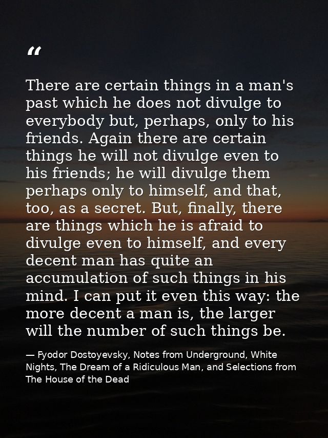 There are certain things in a man's past which he does not divulge to everybody but, perhaps, only to his friends. Again — Fyodor Dostoyevsky, Notes from Underground, White Nights, The Dream of a Ridiculous Man, and Selections from The House of the Dead
