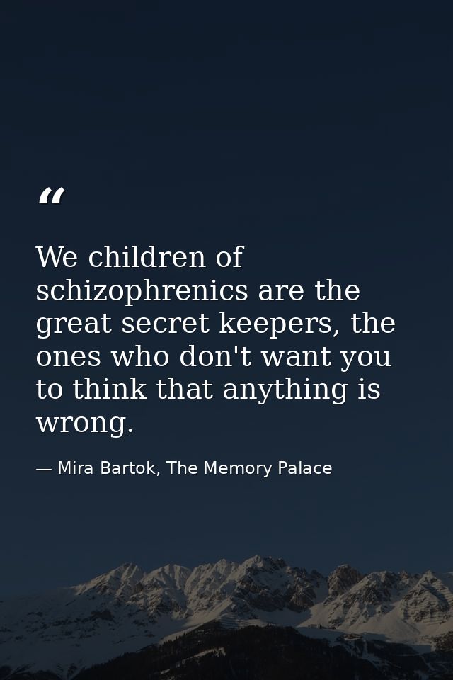 We children of schizophrenics are the great secret keepers, the ones who don't want you to think that anything is wrong. — Mira Bartok, The Memory Palace