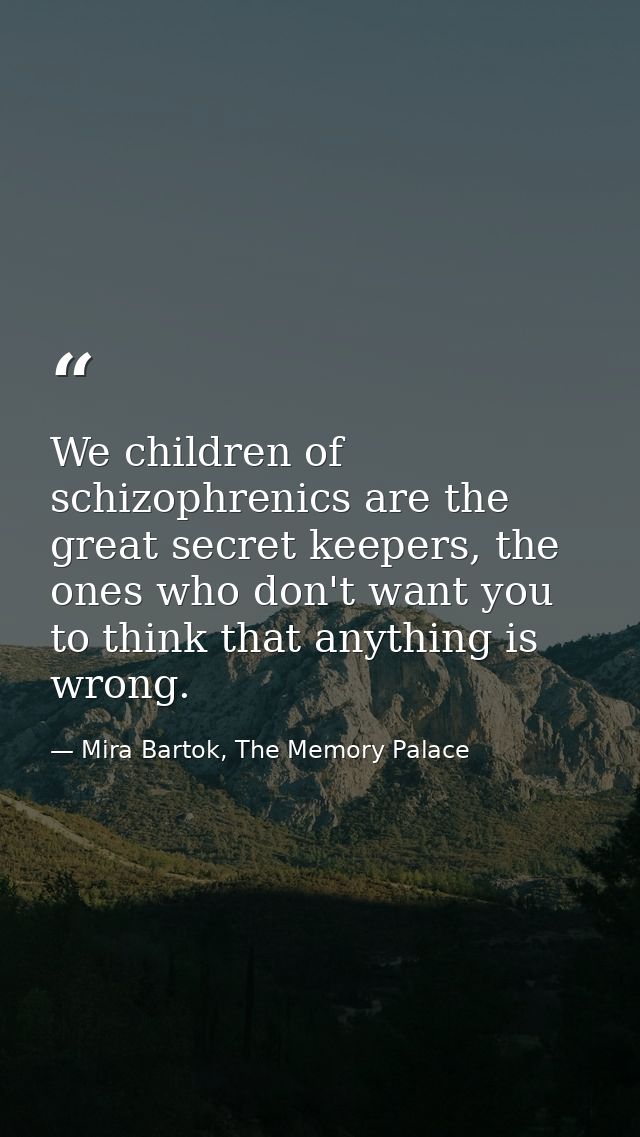 We children of schizophrenics are the great secret keepers, the ones who don't want you to think that anything is wrong. — Mira Bartok, The Memory Palace