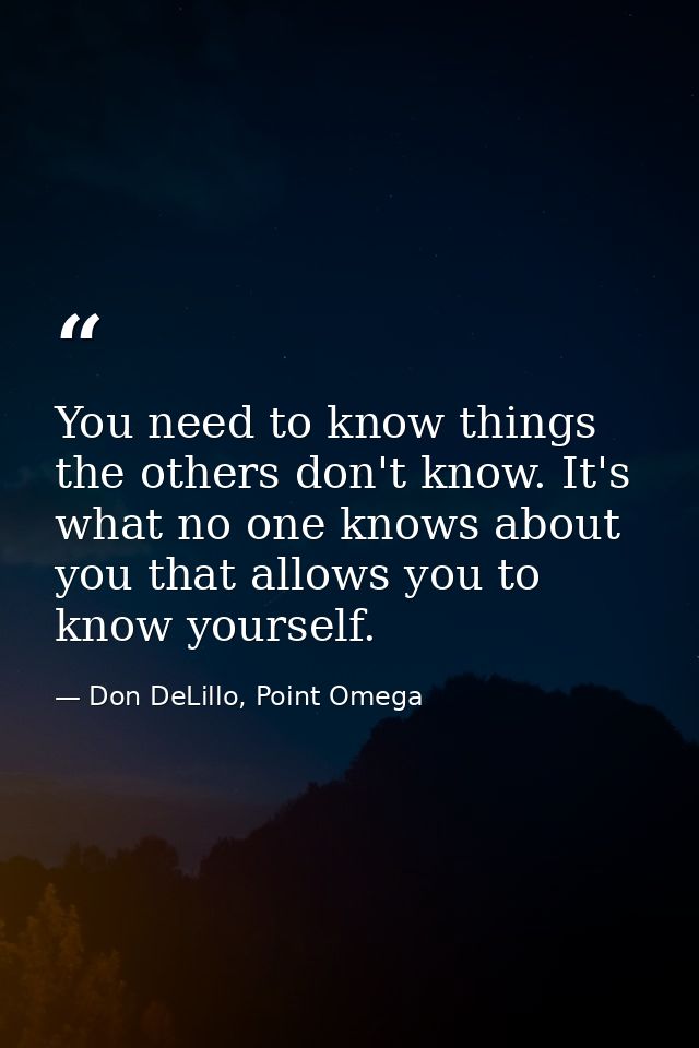 You need to know things the others don't know. It's what no one knows about you that allows you to know yourself. — Don DeLillo, Point Omega