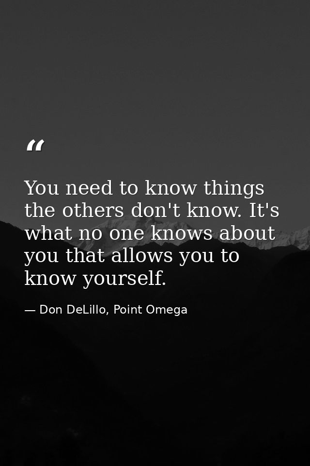 You need to know things the others don't know. It's what no one knows about you that allows you to know yourself. — Don DeLillo, Point Omega