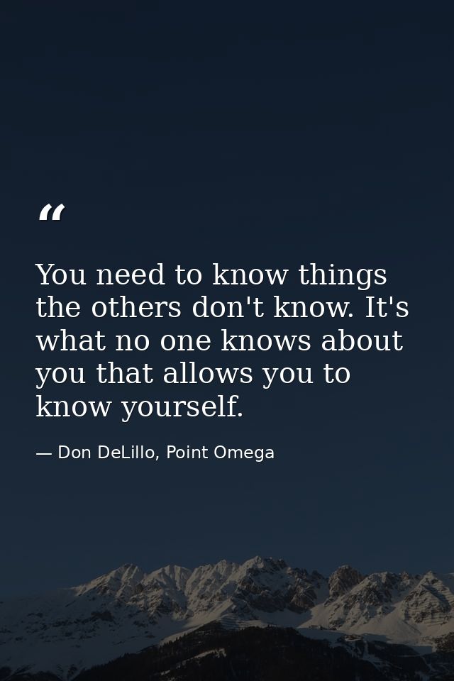 You need to know things the others don't know. It's what no one knows about you that allows you to know yourself. — Don DeLillo, Point Omega