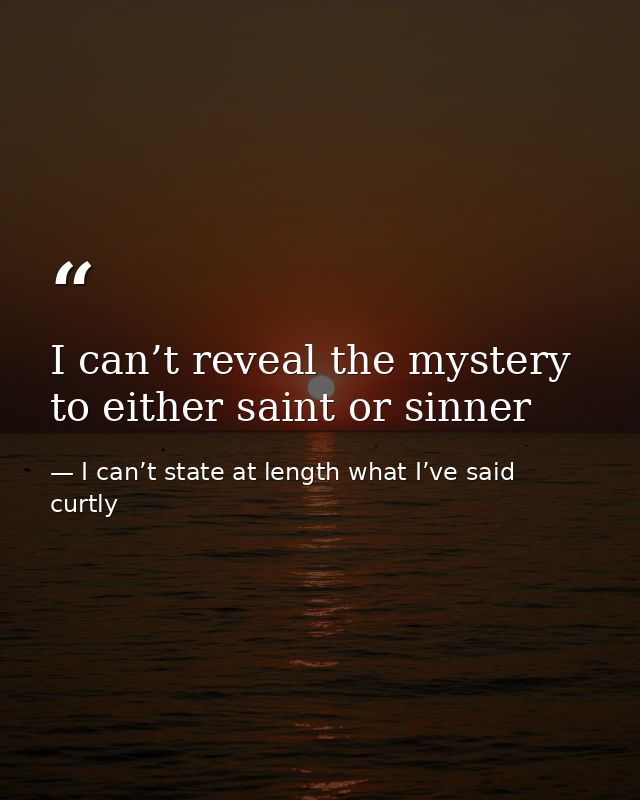 I can’t reveal the mystery to either saint or sinner — I can’t state at length what I’ve said curtly