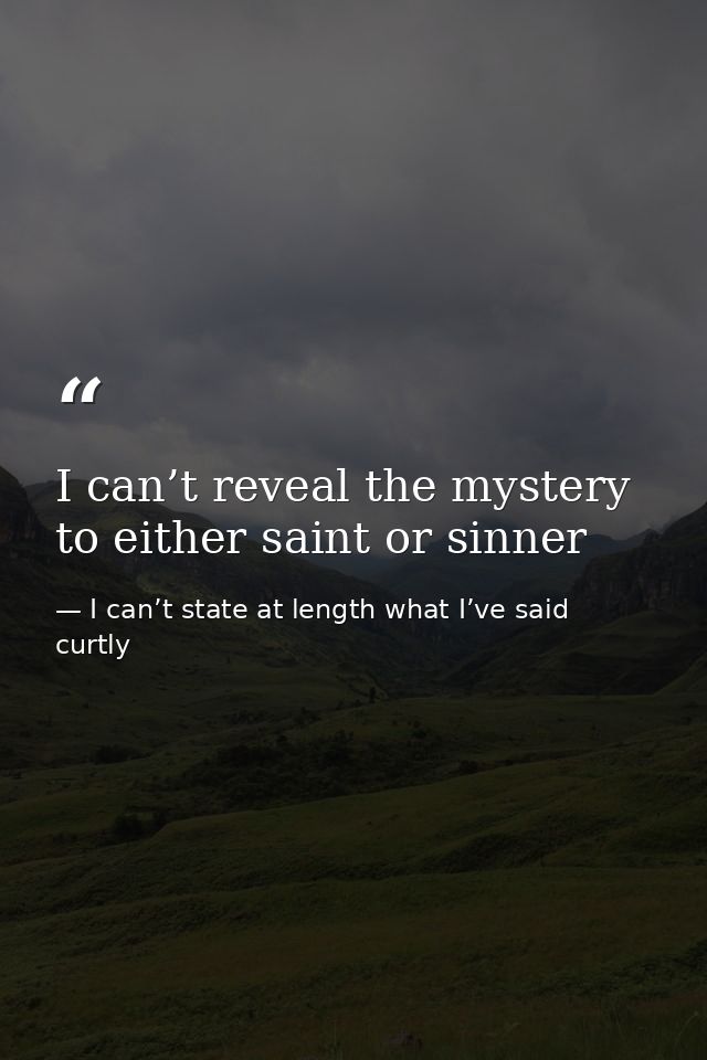 I can’t reveal the mystery to either saint or sinner — I can’t state at length what I’ve said curtly