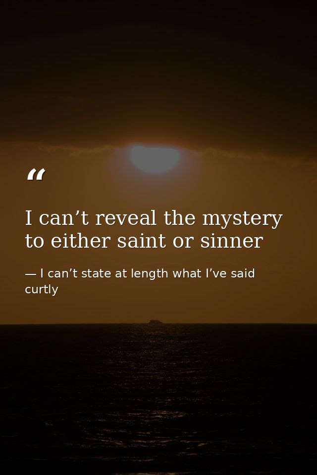 I can’t reveal the mystery to either saint or sinner — I can’t state at length what I’ve said curtly