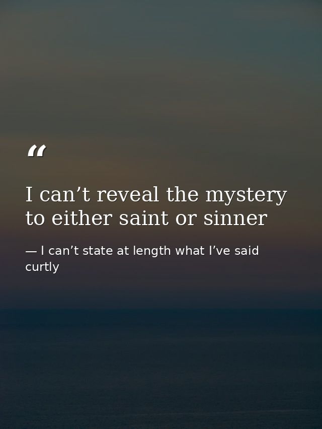 I can’t reveal the mystery to either saint or sinner — I can’t state at length what I’ve said curtly