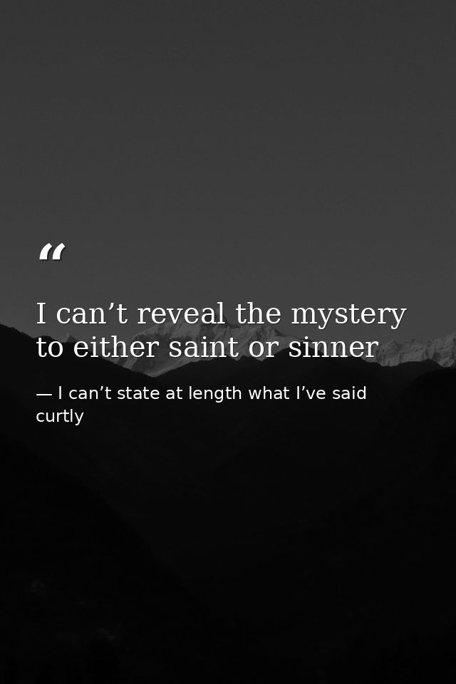 I can’t reveal the mystery to either saint or sinner — I can’t state at length what I’ve said curtly