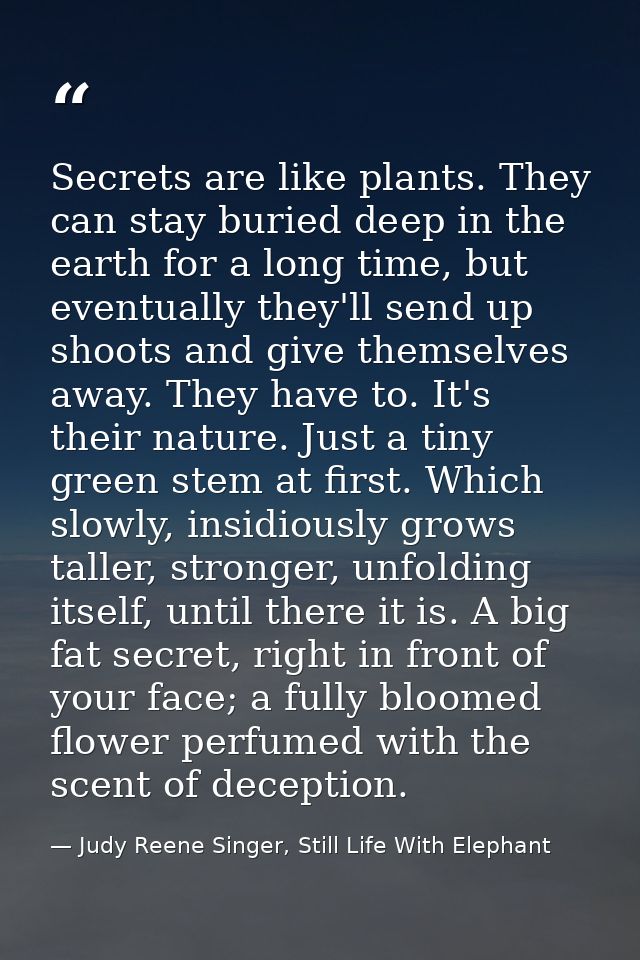 Secrets are like plants. They can stay buried deep in the earth for a long time, but eventually they'll send up shoots a — Judy Reene Singer, Still Life With Elephant