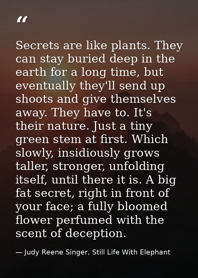 Secrets are like plants. They can stay buried deep in the earth for a long time, but eventually they'll send up shoots a — Judy Reene Singer, Still Life With Elephant