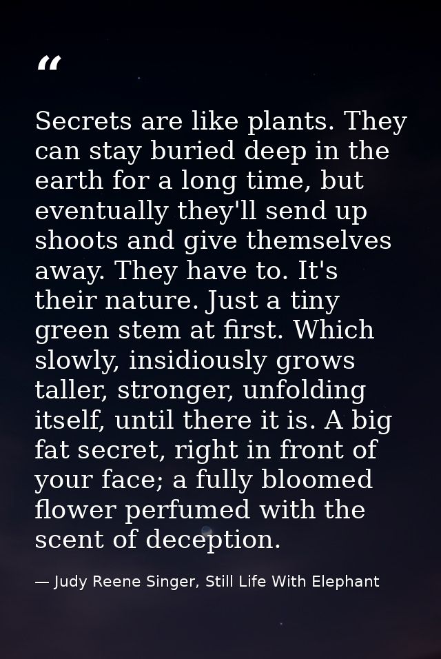 Secrets are like plants. They can stay buried deep in the earth for a long time, but eventually they'll send up shoots a — Judy Reene Singer, Still Life With Elephant