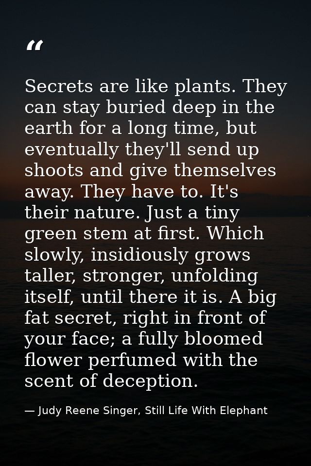 Secrets are like plants. They can stay buried deep in the earth for a long time, but eventually they'll send up shoots a — Judy Reene Singer, Still Life With Elephant