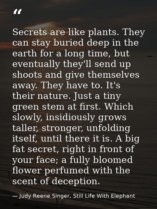 Secrets are like plants. They can stay buried deep in the earth for a long time, but eventually they'll send up shoots a — Judy Reene Singer, Still Life With Elephant
