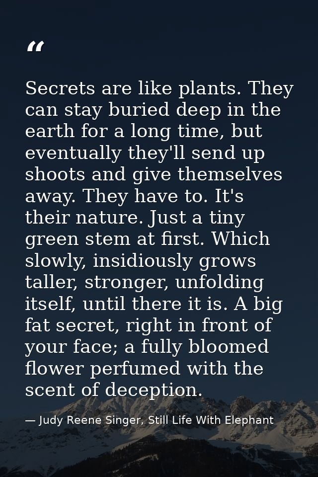 Secrets are like plants. They can stay buried deep in the earth for a long time, but eventually they'll send up shoots a — Judy Reene Singer, Still Life With Elephant