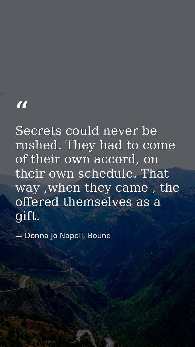 Secrets could never be rushed. They had to come of their own accord, on their own schedule. That way ,when they came , t — Donna Jo Napoli, Bound